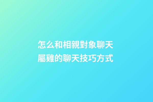 怎么和相親對象聊天 屬雞的聊天技巧方式